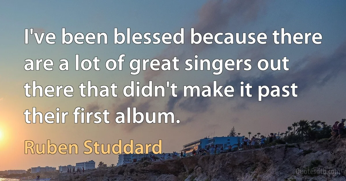 I've been blessed because there are a lot of great singers out there that didn't make it past their first album. (Ruben Studdard)