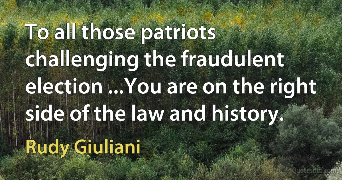 To all those patriots challenging the fraudulent election ...You are on the right side of the law and history. (Rudy Giuliani)