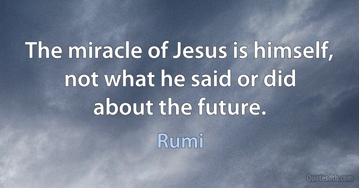 The miracle of Jesus is himself, not what he said or did
about the future. (Rumi)