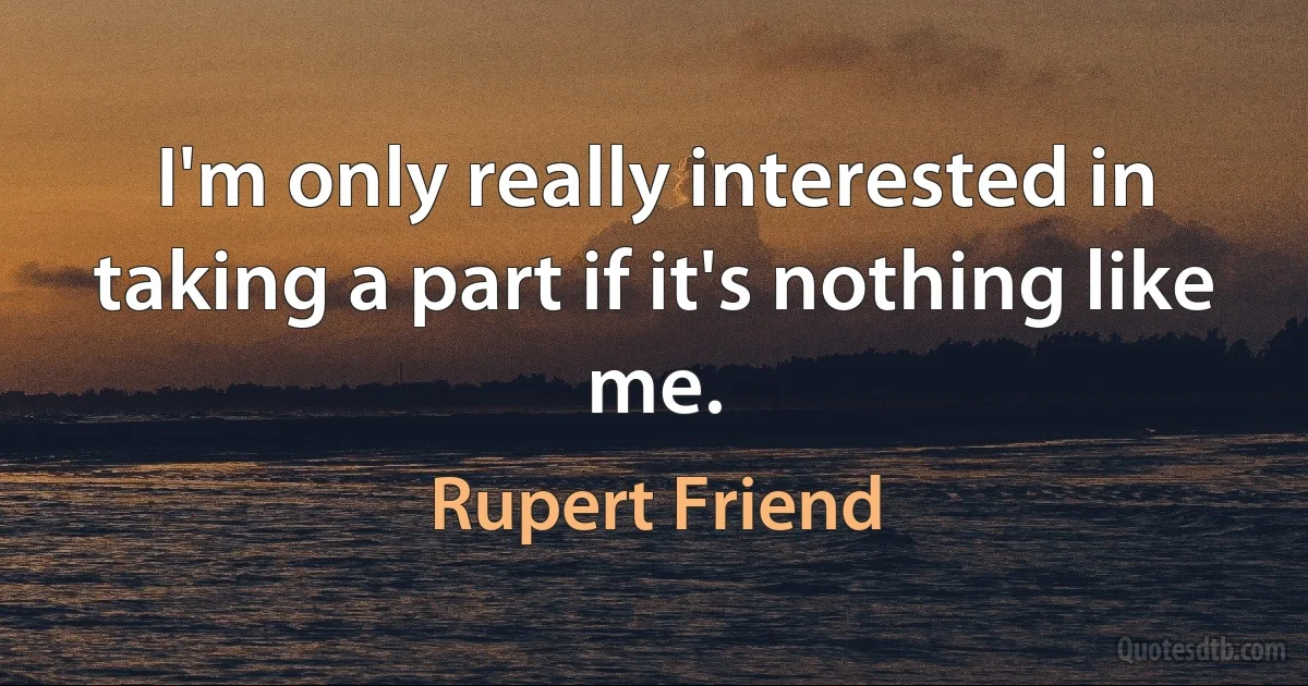 I'm only really interested in taking a part if it's nothing like me. (Rupert Friend)