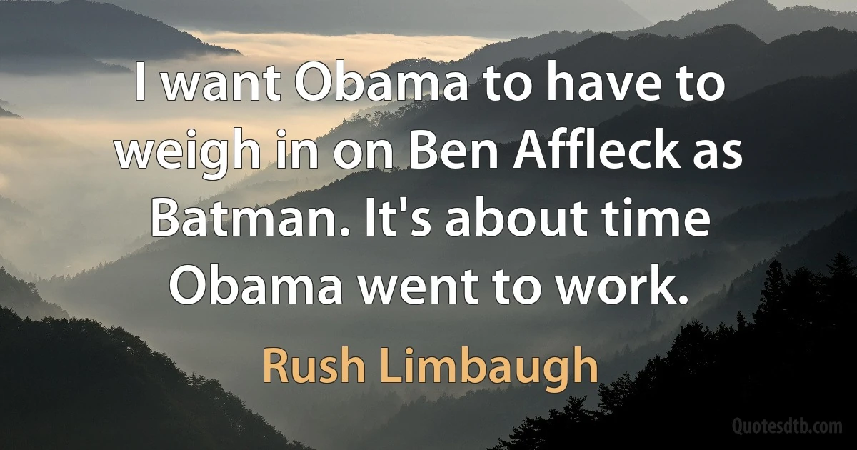 I want Obama to have to weigh in on Ben Affleck as Batman. It's about time Obama went to work. (Rush Limbaugh)