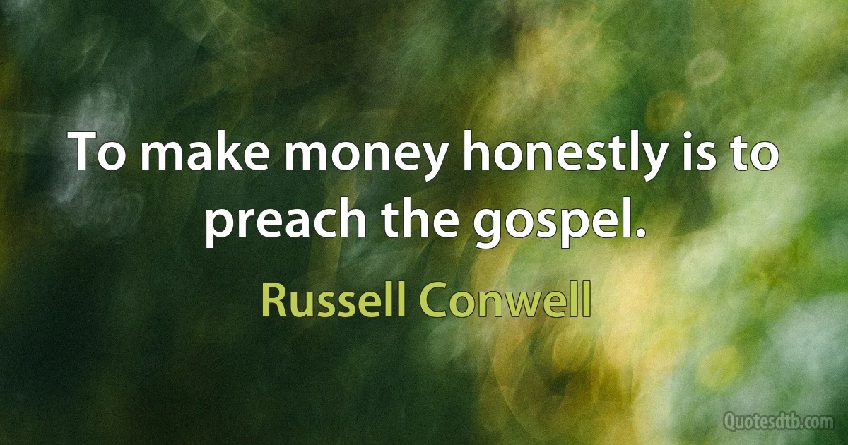 To make money honestly is to preach the gospel. (Russell Conwell)