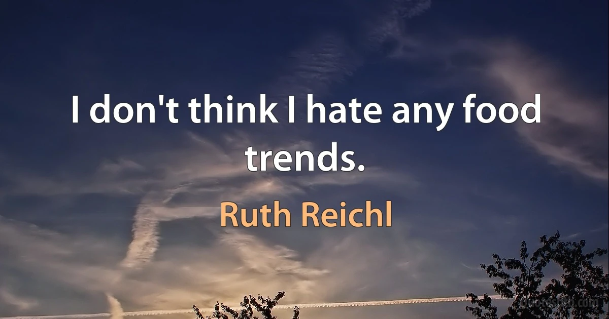 I don't think I hate any food trends. (Ruth Reichl)