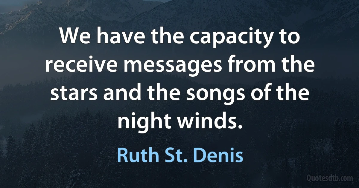 We have the capacity to receive messages from the stars and the songs of the night winds. (Ruth St. Denis)