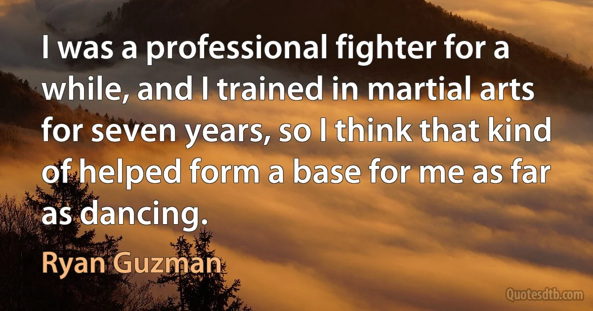 I was a professional fighter for a while, and I trained in martial arts for seven years, so I think that kind of helped form a base for me as far as dancing. (Ryan Guzman)