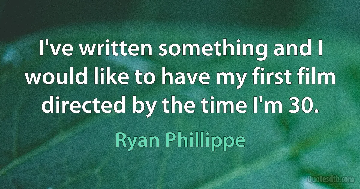 I've written something and I would like to have my first film directed by the time I'm 30. (Ryan Phillippe)