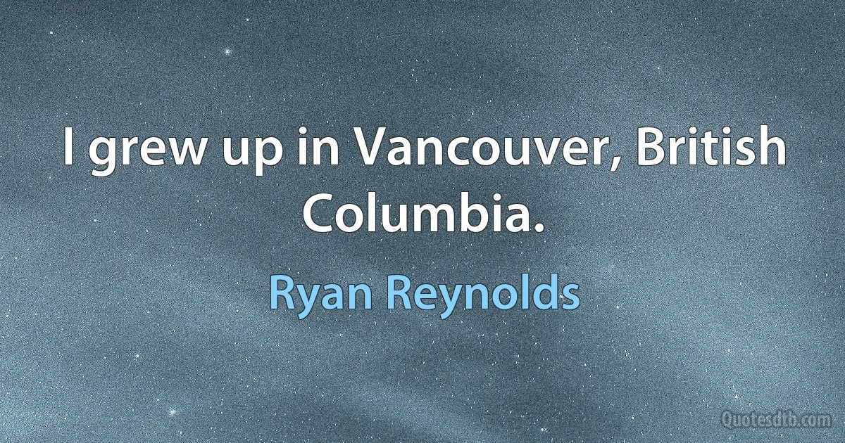 I grew up in Vancouver, British Columbia. (Ryan Reynolds)