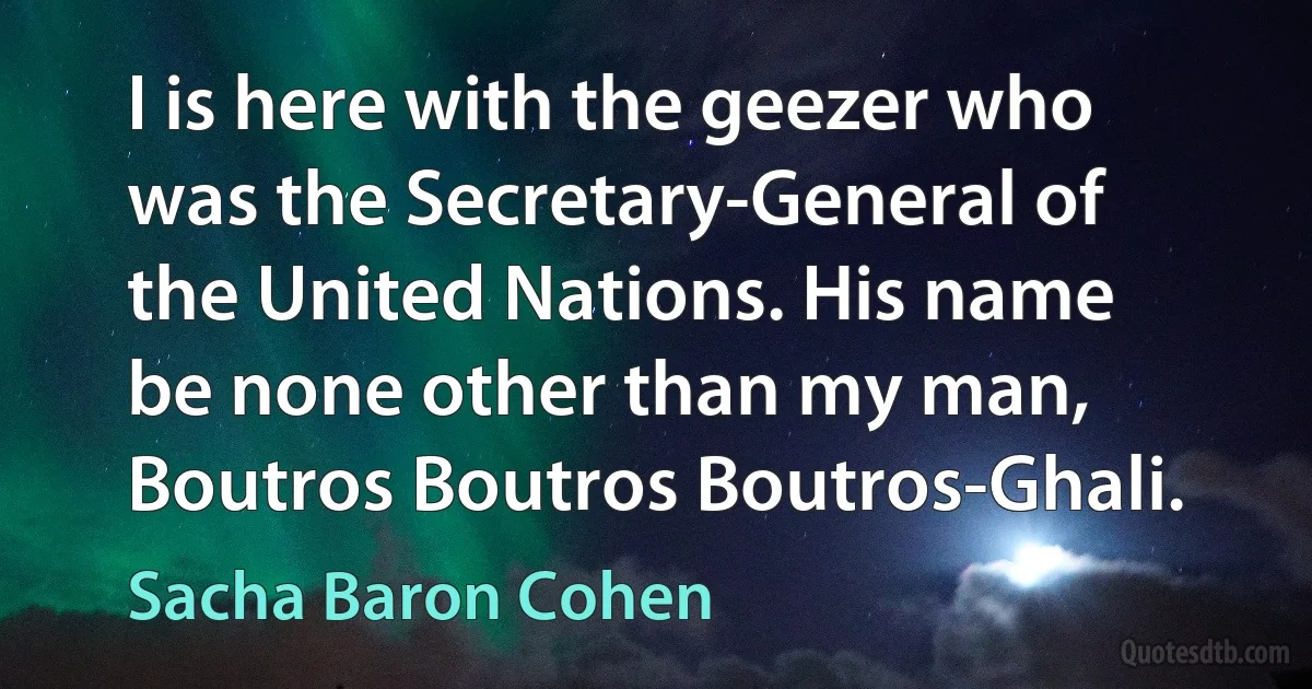 I is here with the geezer who was the Secretary-General of the United Nations. His name be none other than my man, Boutros Boutros Boutros-Ghali. (Sacha Baron Cohen)