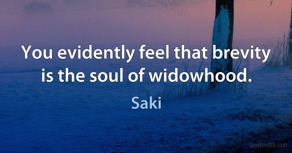 You evidently feel that brevity is the soul of widowhood. (Saki)