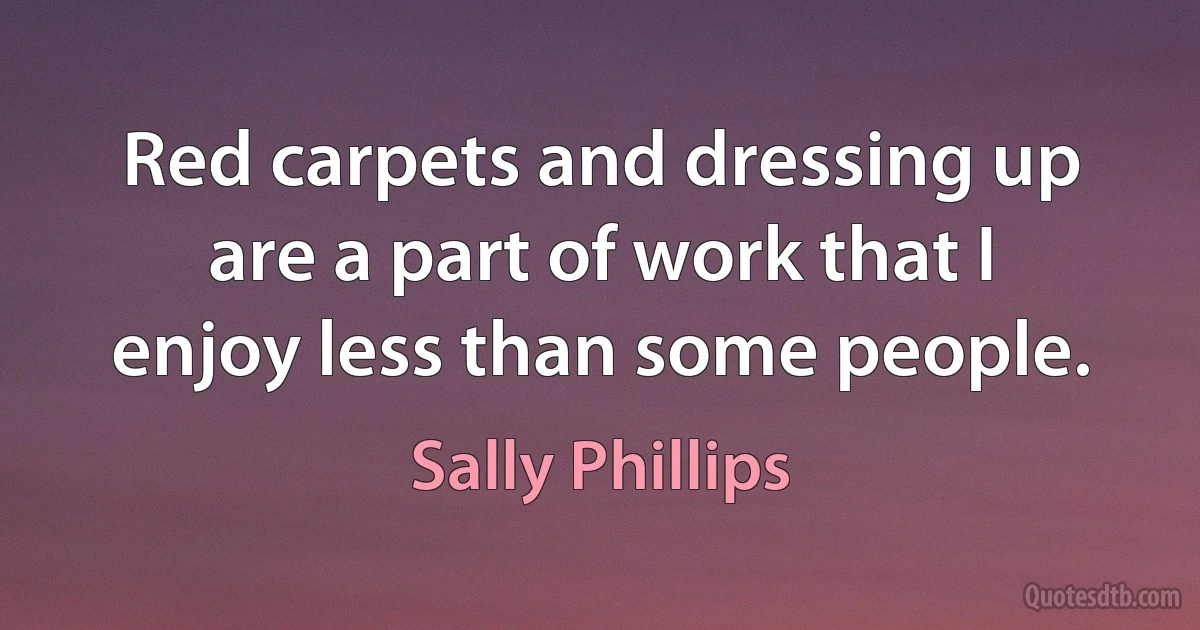 Red carpets and dressing up are a part of work that I enjoy less than some people. (Sally Phillips)