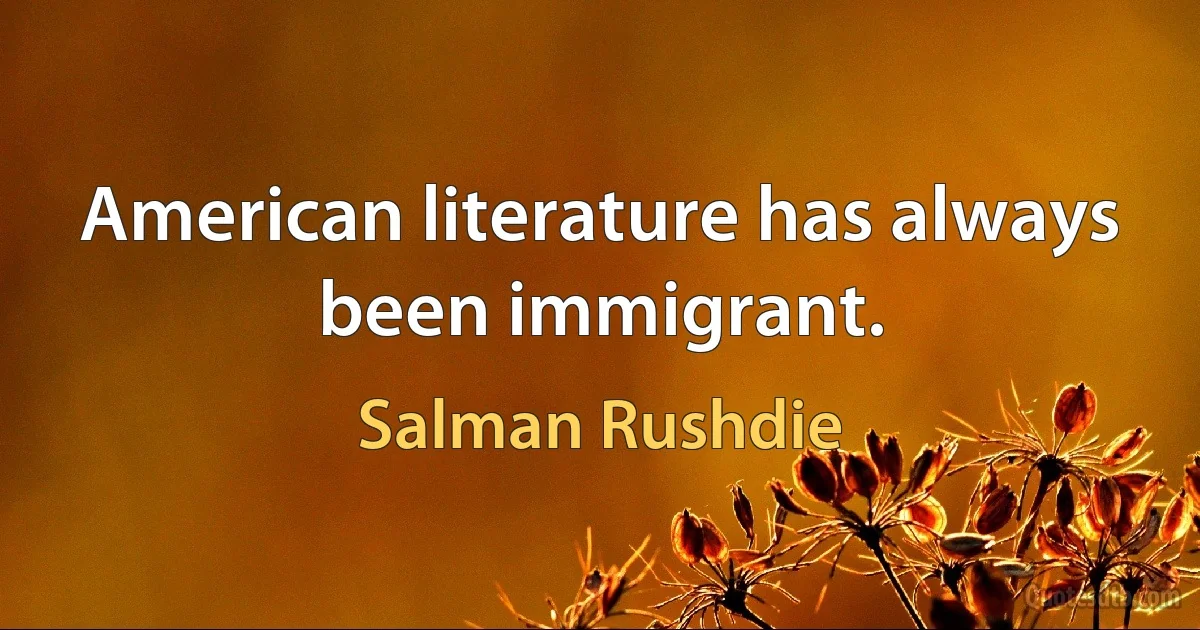 American literature has always been immigrant. (Salman Rushdie)