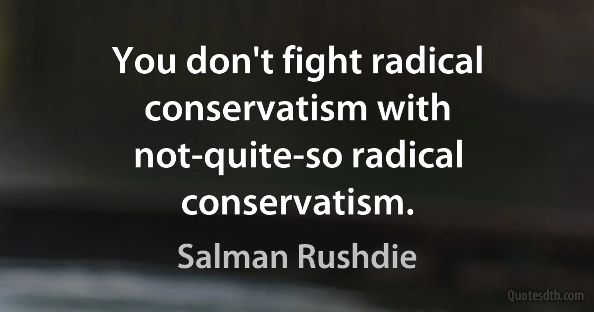 You don't fight radical conservatism with not-quite-so radical conservatism. (Salman Rushdie)