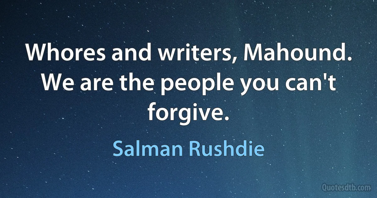 Whores and writers, Mahound. We are the people you can't forgive. (Salman Rushdie)