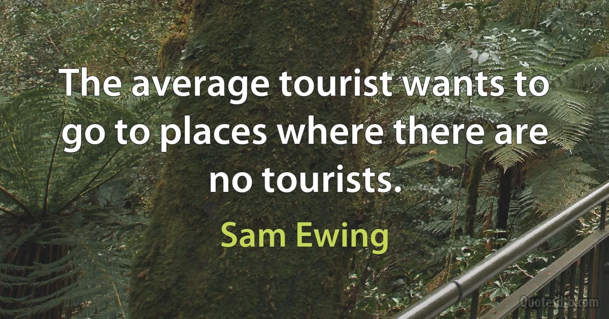 The average tourist wants to go to places where there are no tourists. (Sam Ewing)