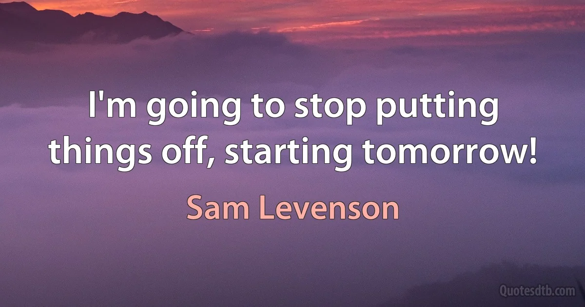 I'm going to stop putting things off, starting tomorrow! (Sam Levenson)