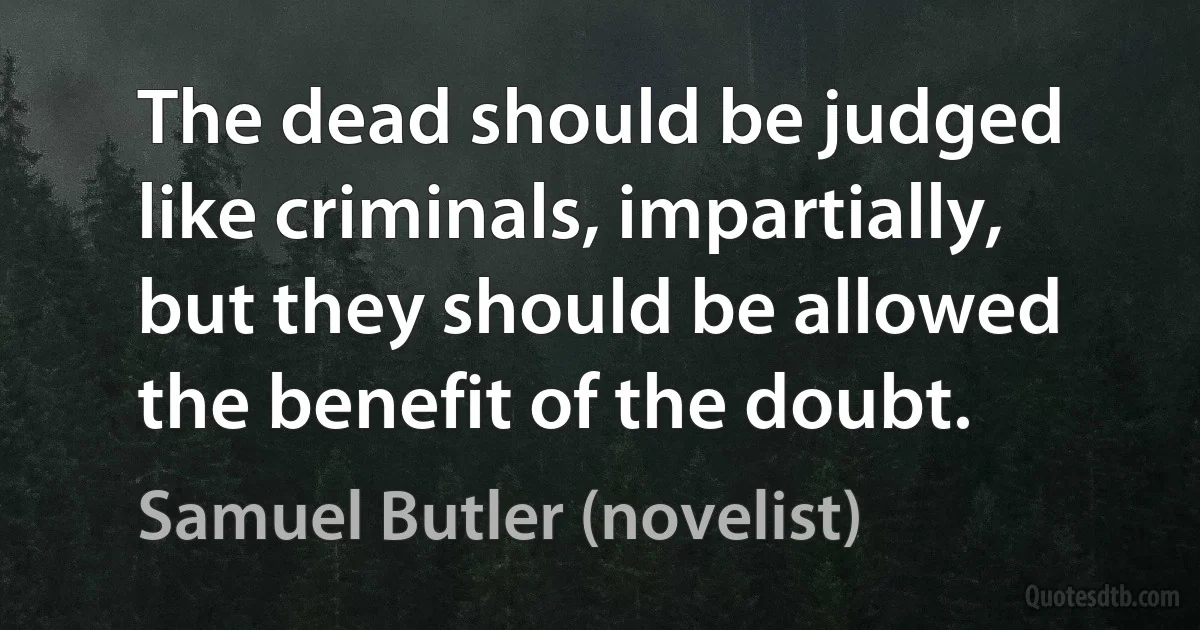 The dead should be judged like criminals, impartially, but they should be allowed the benefit of the doubt. (Samuel Butler (novelist))