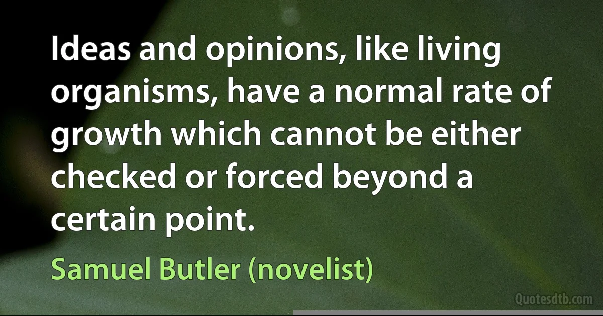 Ideas and opinions, like living organisms, have a normal rate of growth which cannot be either checked or forced beyond a certain point. (Samuel Butler (novelist))