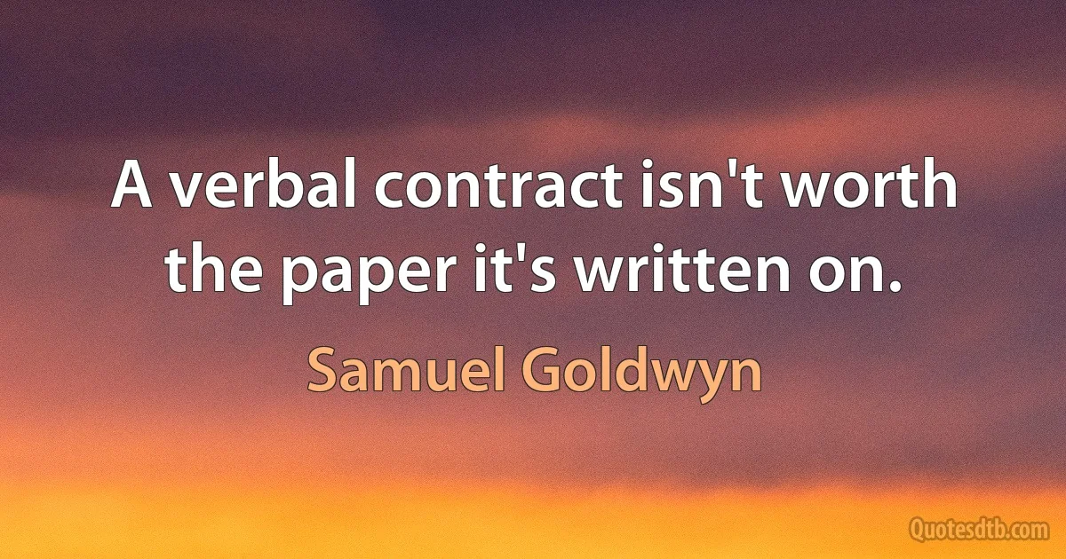 A verbal contract isn't worth the paper it's written on. (Samuel Goldwyn)