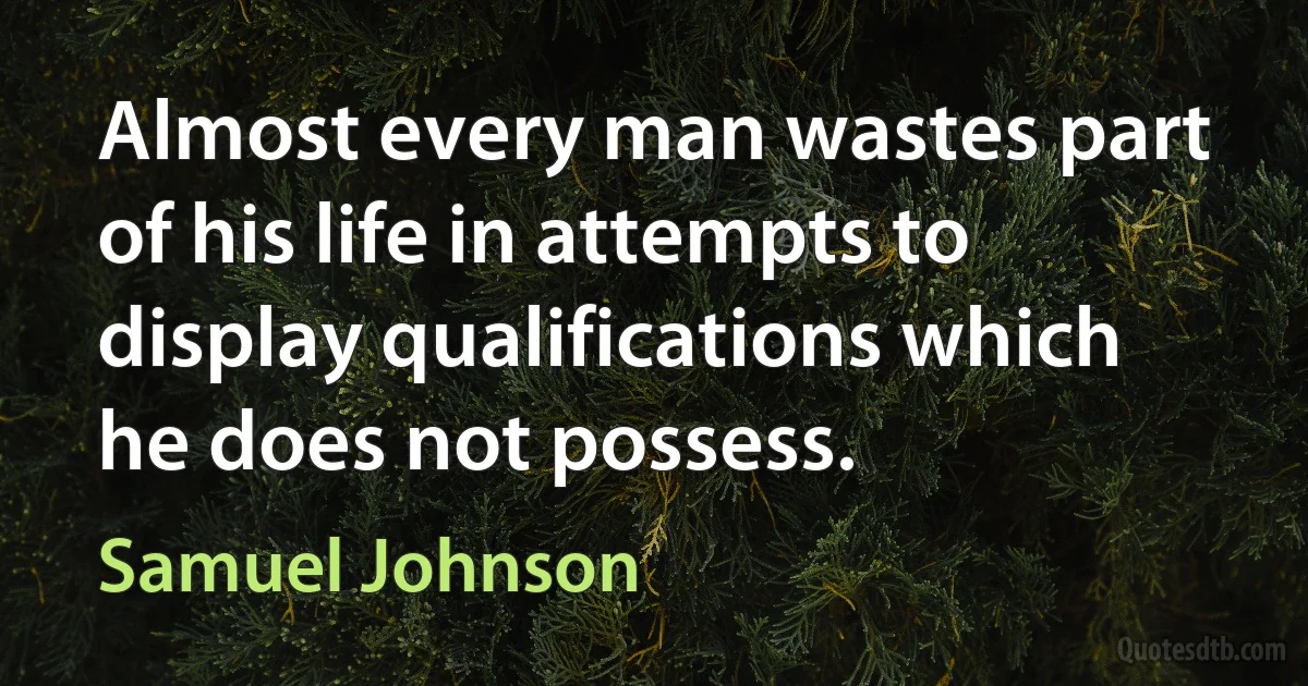 Almost every man wastes part of his life in attempts to display qualifications which he does not possess. (Samuel Johnson)