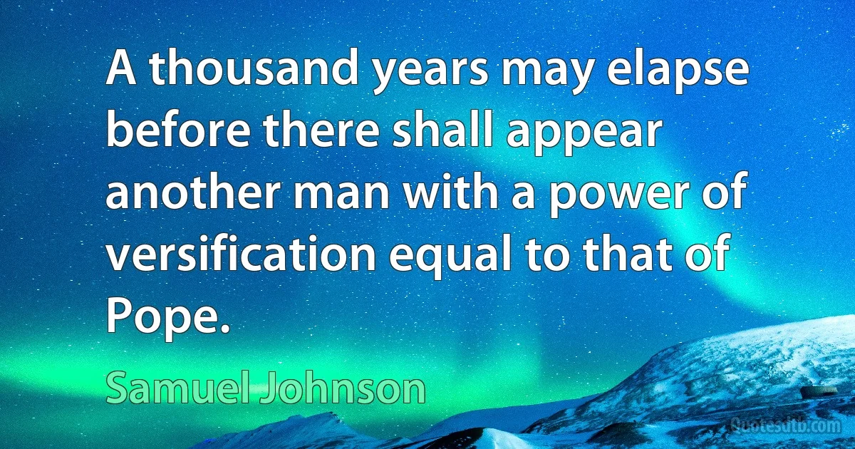 A thousand years may elapse before there shall appear another man with a power of versification equal to that of Pope. (Samuel Johnson)