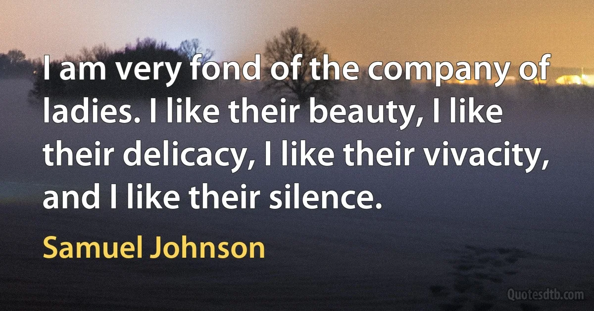 I am very fond of the company of ladies. I like their beauty, I like their delicacy, I like their vivacity, and I like their silence. (Samuel Johnson)