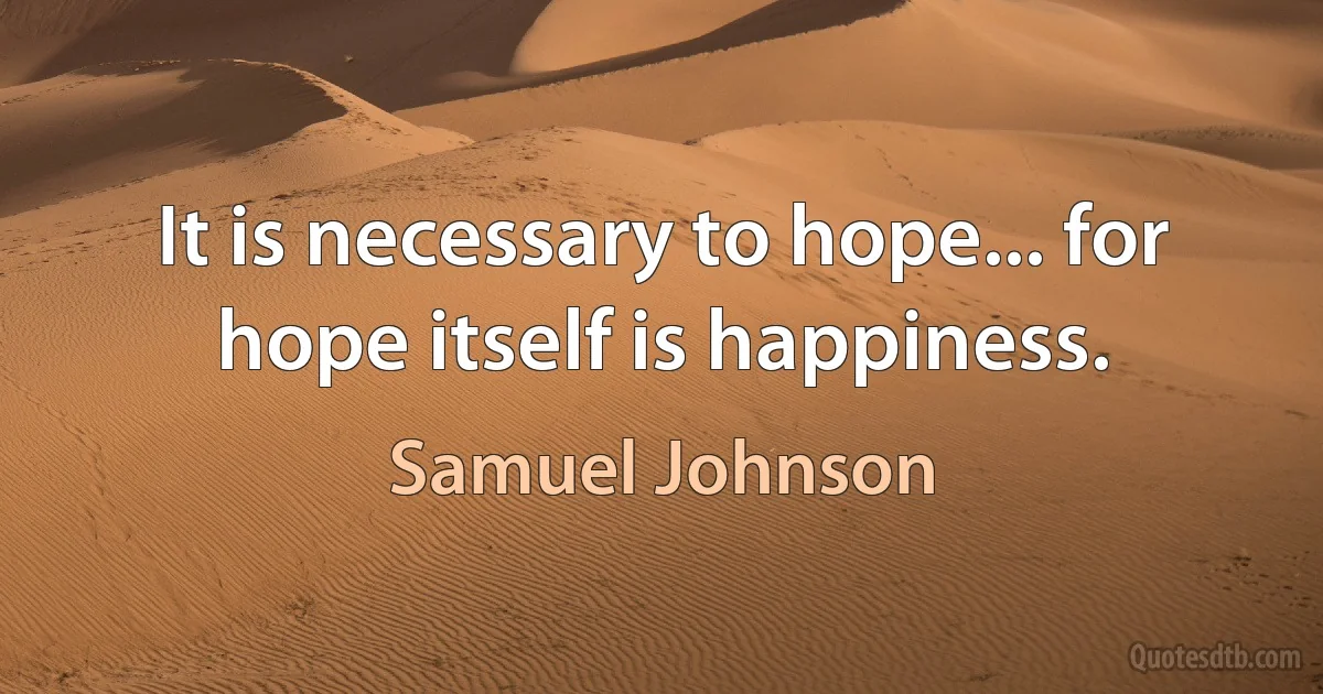 It is necessary to hope... for hope itself is happiness. (Samuel Johnson)