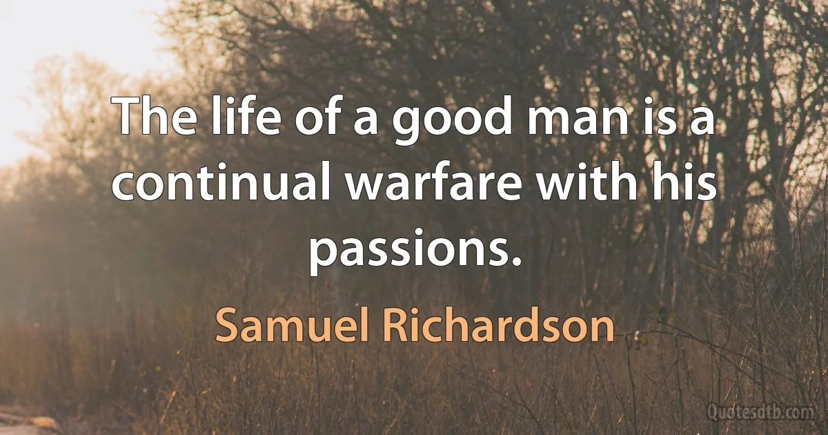 The life of a good man is a continual warfare with his passions. (Samuel Richardson)