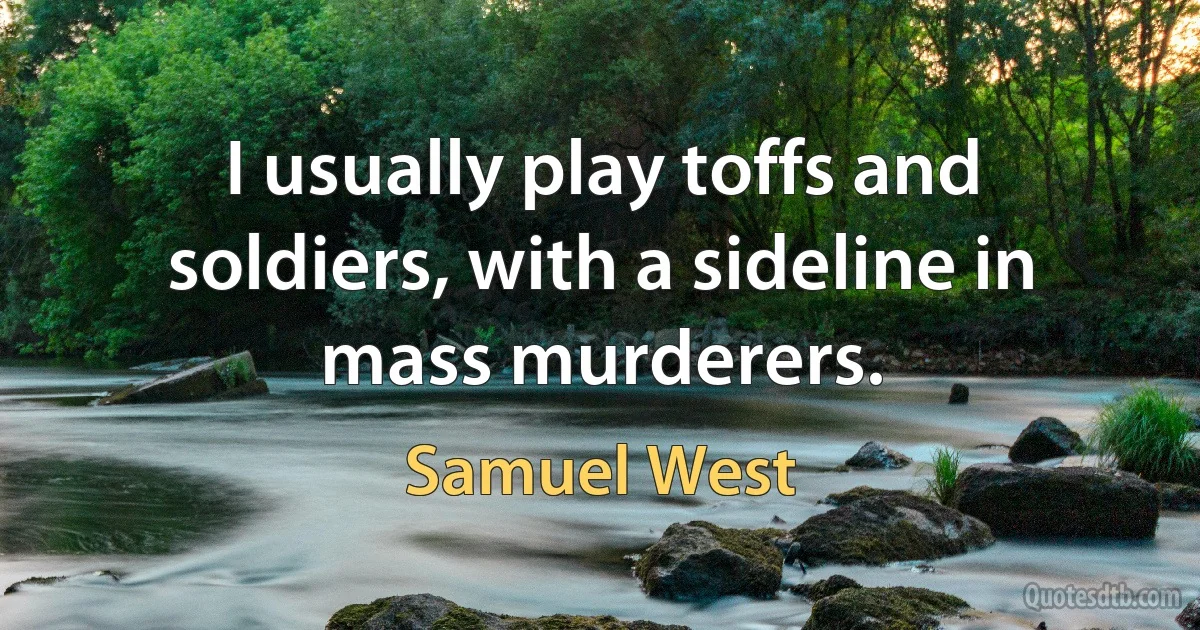 I usually play toffs and soldiers, with a sideline in mass murderers. (Samuel West)