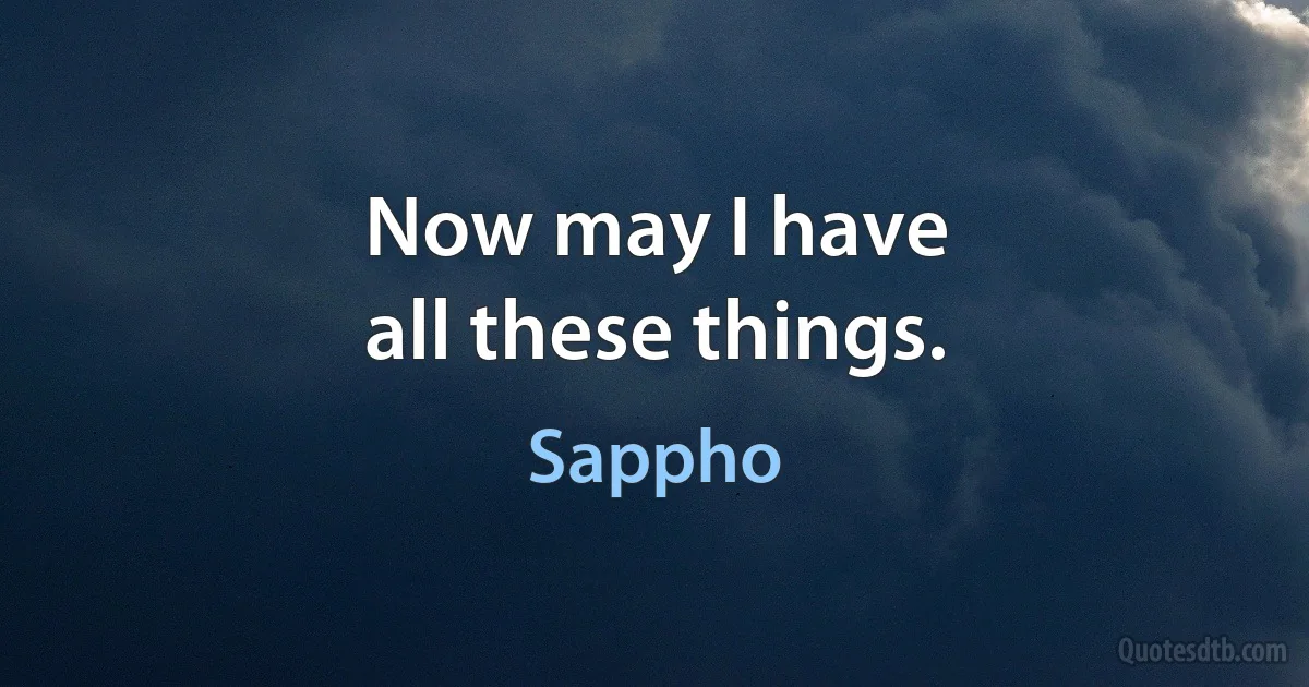 Now may I have
all these things. (Sappho)