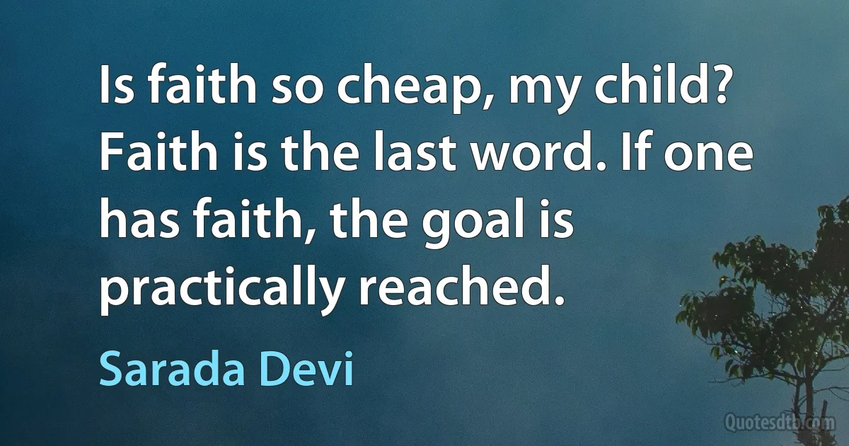 Is faith so cheap, my child? Faith is the last word. If one has faith, the goal is practically reached. (Sarada Devi)