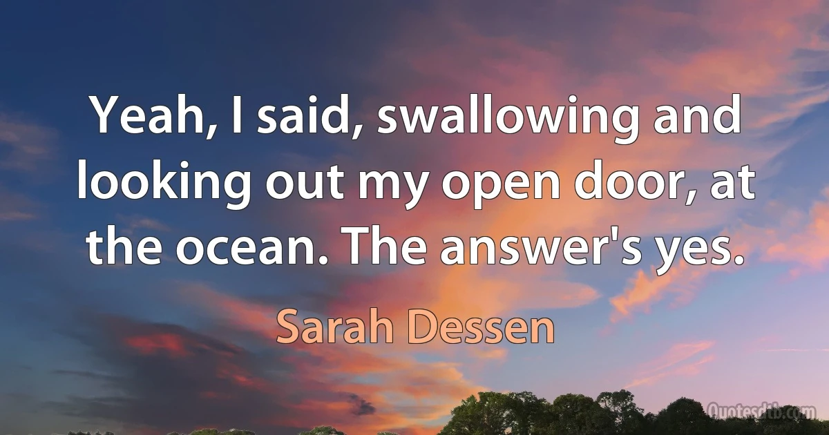 Yeah, I said, swallowing and looking out my open door, at the ocean. The answer's yes. (Sarah Dessen)