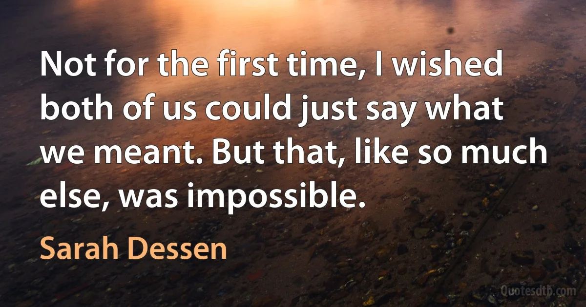 Not for the first time, I wished both of us could just say what we meant. But that, like so much else, was impossible. (Sarah Dessen)