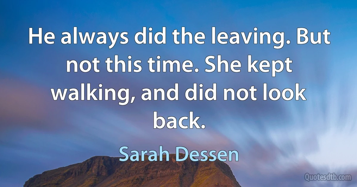 He always did the leaving. But not this time. She kept walking, and did not look back. (Sarah Dessen)