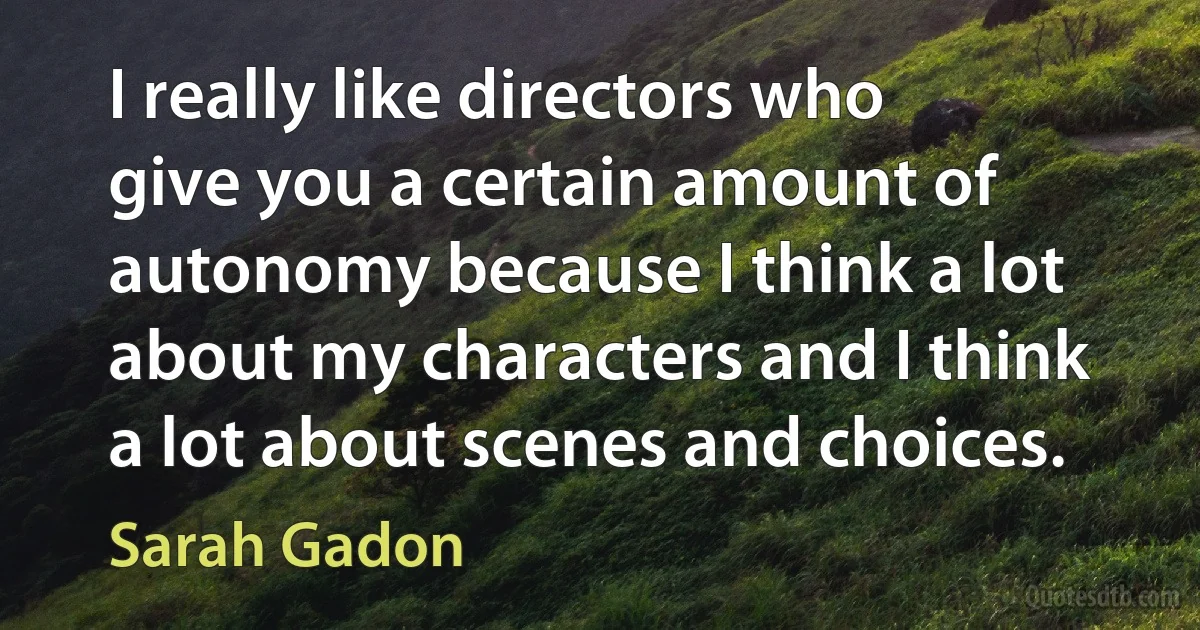 I really like directors who give you a certain amount of autonomy because I think a lot about my characters and I think a lot about scenes and choices. (Sarah Gadon)