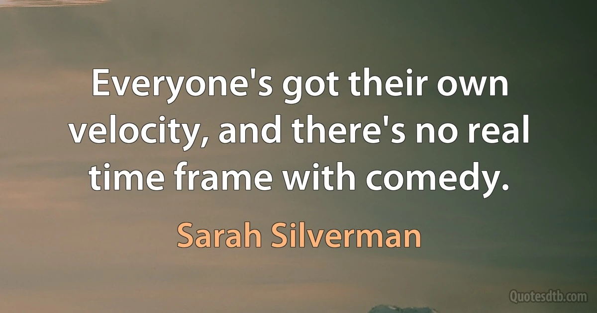 Everyone's got their own velocity, and there's no real time frame with comedy. (Sarah Silverman)