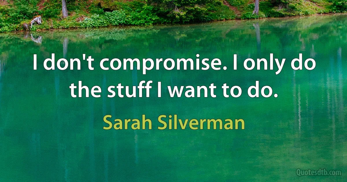 I don't compromise. I only do the stuff I want to do. (Sarah Silverman)