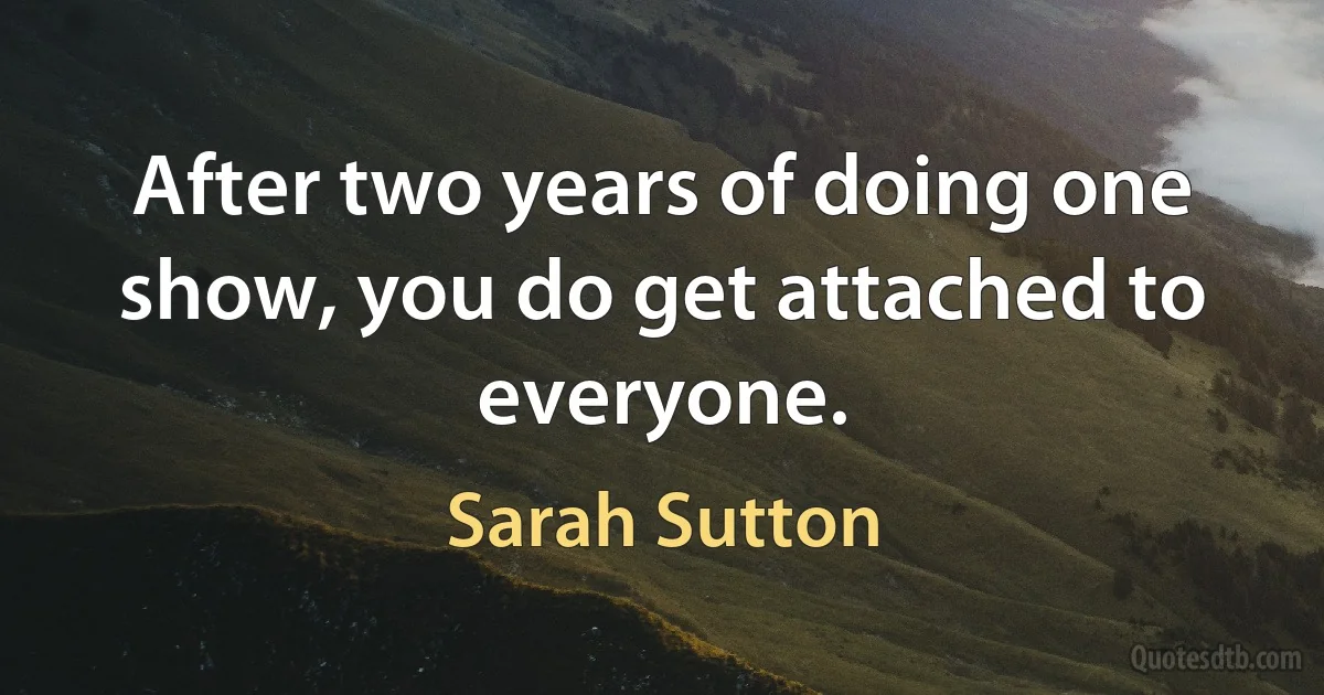 After two years of doing one show, you do get attached to everyone. (Sarah Sutton)