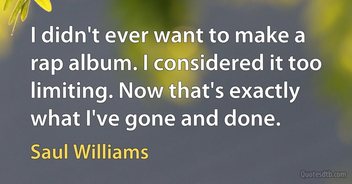 I didn't ever want to make a rap album. I considered it too limiting. Now that's exactly what I've gone and done. (Saul Williams)