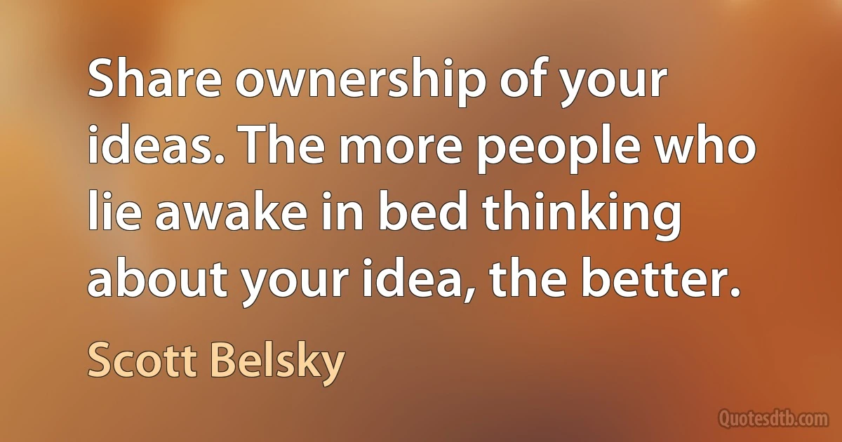 Share ownership of your ideas. The more people who lie awake in bed thinking about your idea, the better. (Scott Belsky)