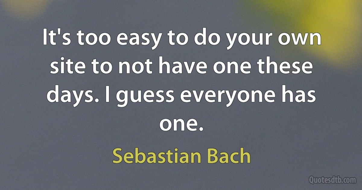 It's too easy to do your own site to not have one these days. I guess everyone has one. (Sebastian Bach)