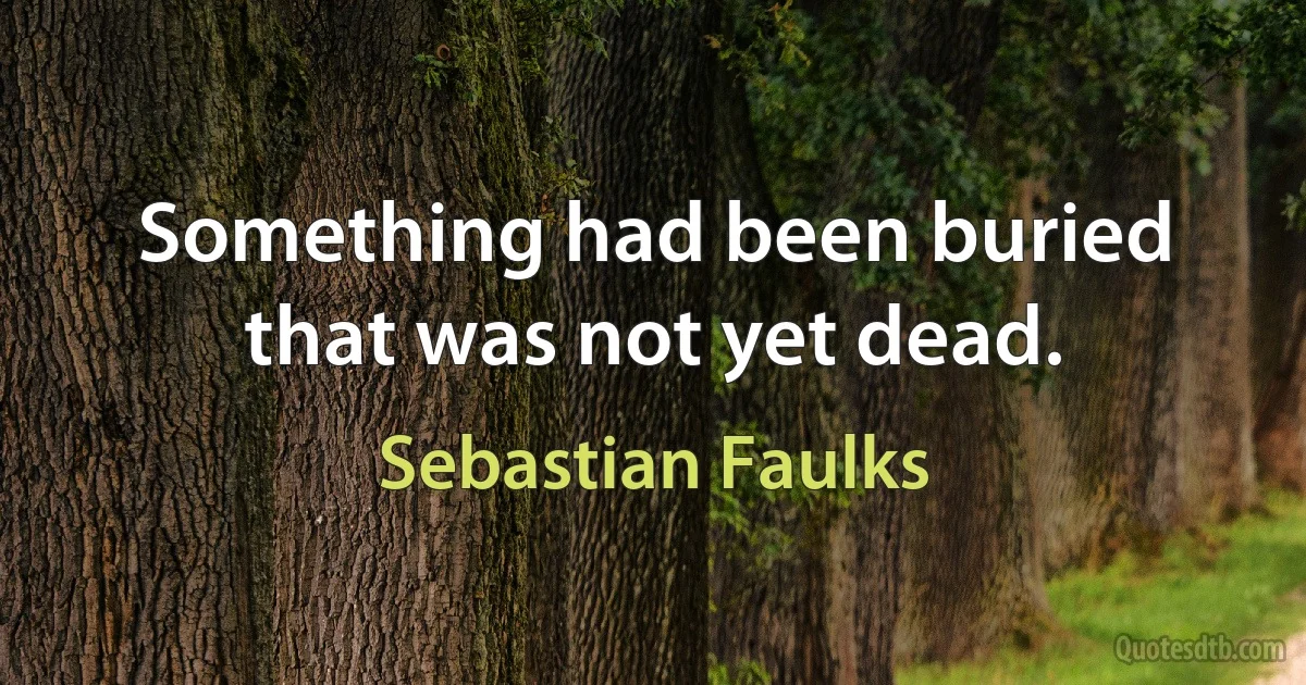 Something had been buried that was not yet dead. (Sebastian Faulks)