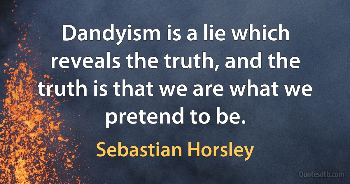 Dandyism is a lie which reveals the truth, and the truth is that we are what we pretend to be. (Sebastian Horsley)