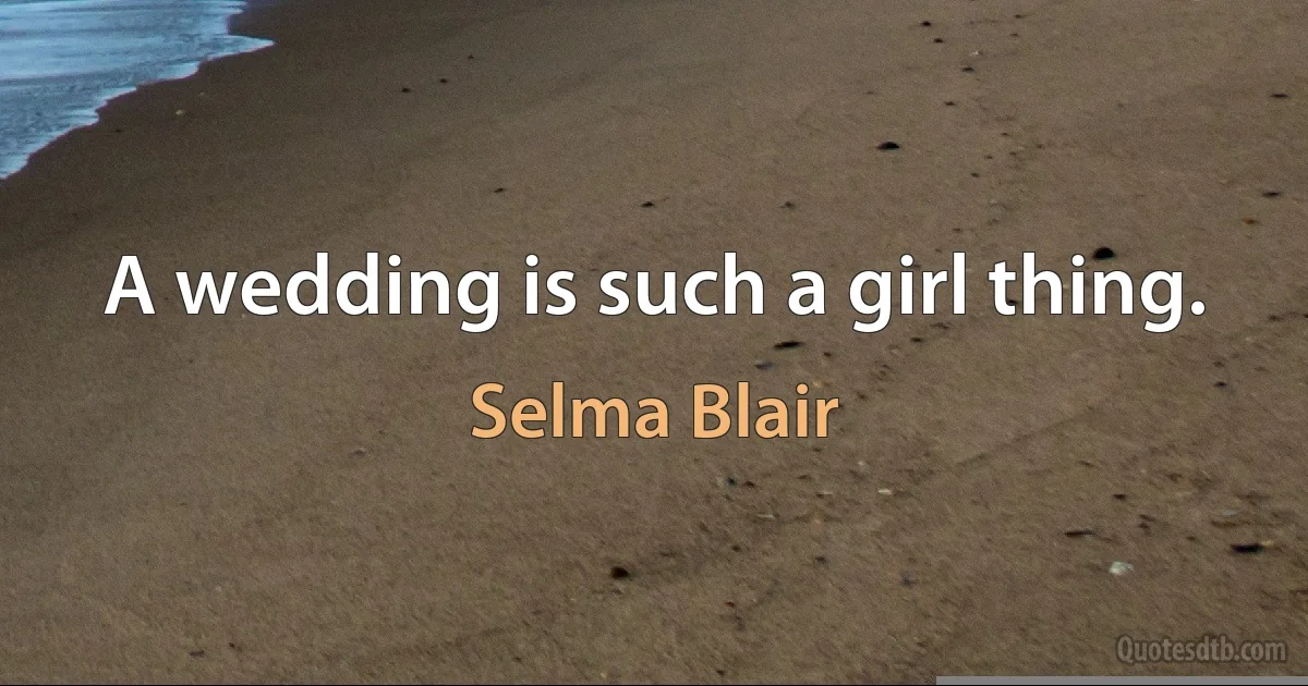 A wedding is such a girl thing. (Selma Blair)