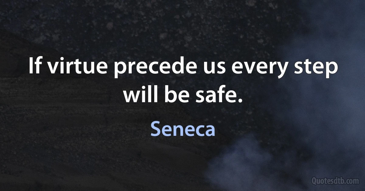 If virtue precede us every step will be safe. (Seneca)