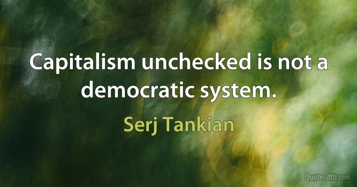 Capitalism unchecked is not a democratic system. (Serj Tankian)