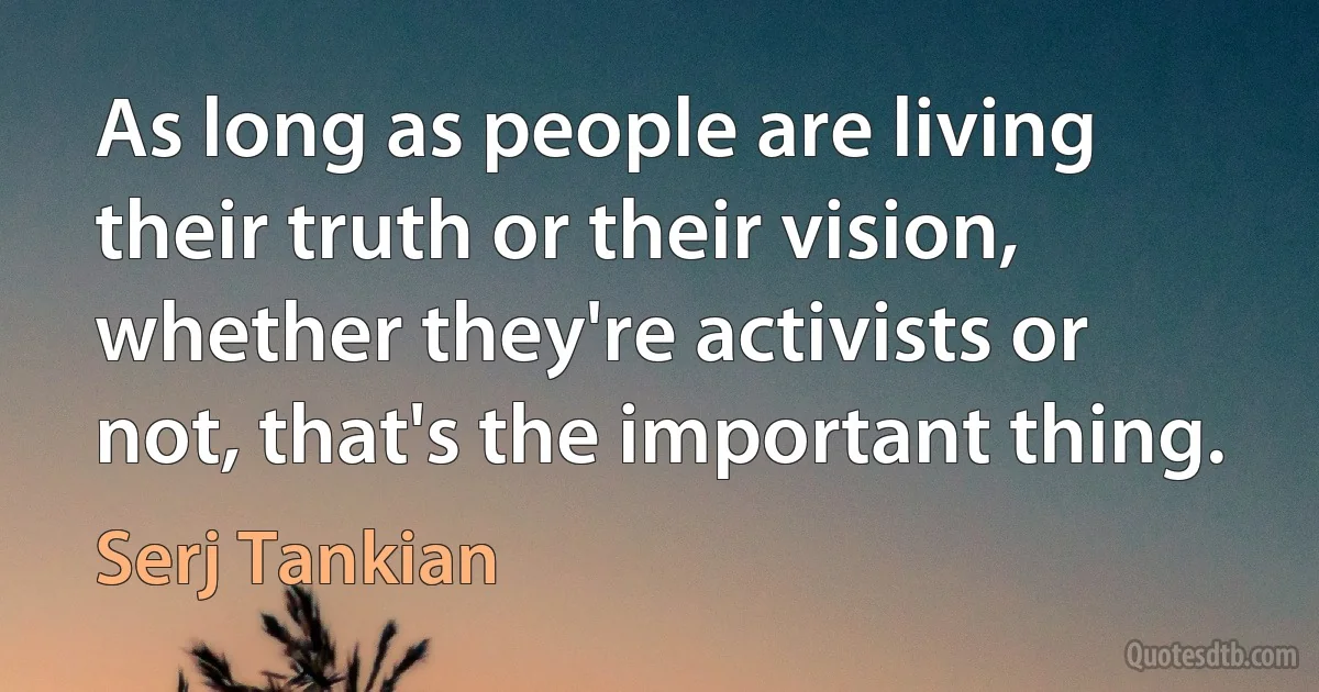 As long as people are living their truth or their vision, whether they're activists or not, that's the important thing. (Serj Tankian)