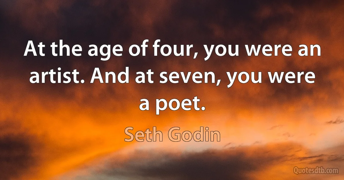 At the age of four, you were an artist. And at seven, you were a poet. (Seth Godin)