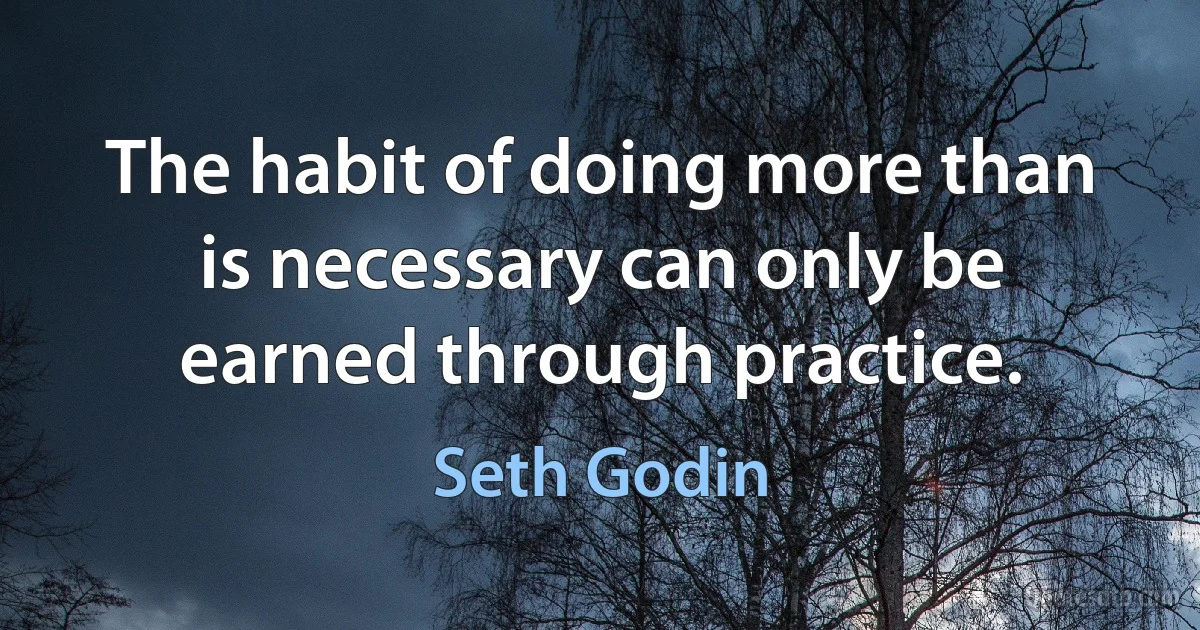 The habit of doing more than is necessary can only be earned through practice. (Seth Godin)