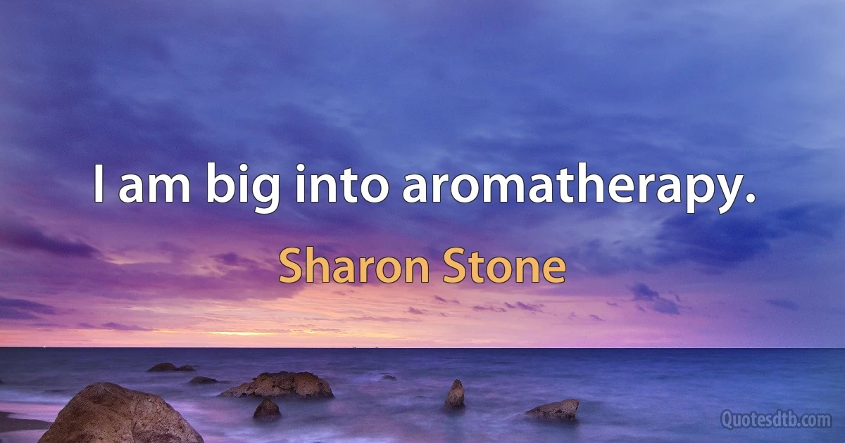 I am big into aromatherapy. (Sharon Stone)