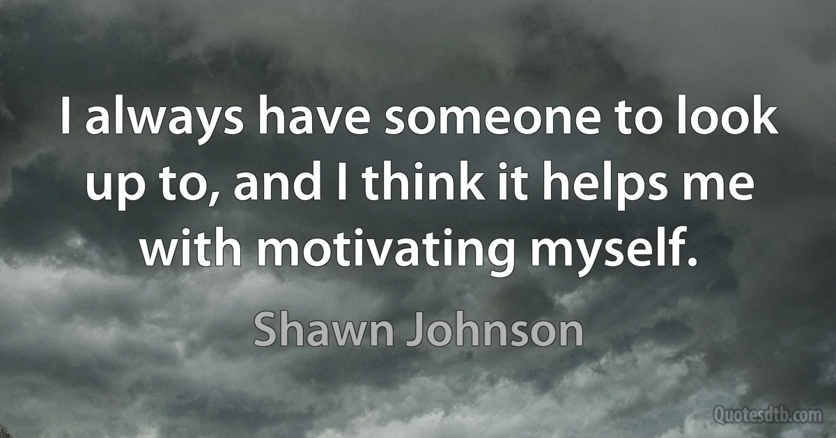 I always have someone to look up to, and I think it helps me with motivating myself. (Shawn Johnson)